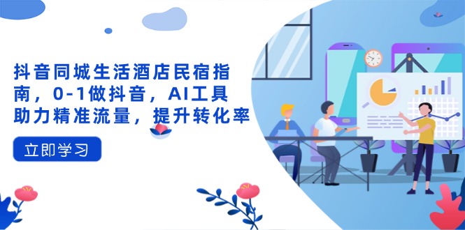 （14368期）抖音同城生活酒店民宿指南，0-1做抖音，AI工具助力精准流量，提升转化率插图
