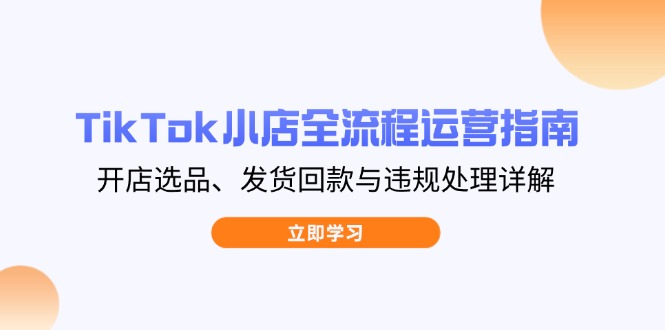 （14358期）TikTok小店全流程运营指南，开店选品、发货回款与违规处理详解插图