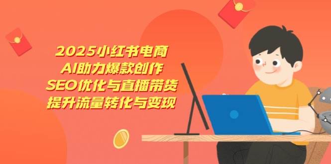2025小红书电商，AI助力爆款创作，SEO优化与直播带货，提升流量转化与变现插图
