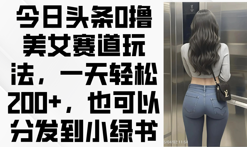 （14393期）今日头条0撸美女赛道玩法，一天轻松200+，也可以分发到小绿书插图