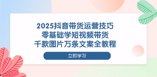 （14381期）2025抖音带货运营技巧，零基础学短视频带货，千款图片万条文案全教程插图