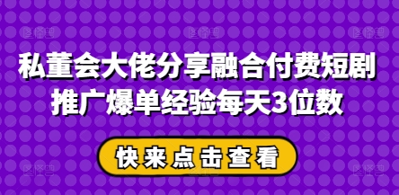 私董会大佬分享融合付费短剧推广爆单经验每天3位数插图