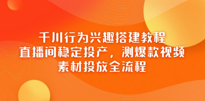 （14444期）千川行为兴趣搭建教程，直播间稳定投产，测爆款视频，素材投放全流程插图