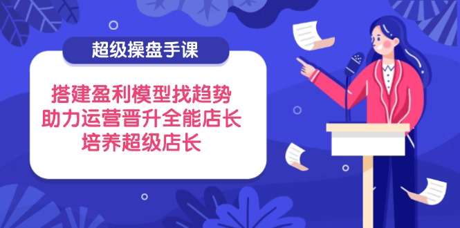 （14431期）超级操盘手课，搭建盈利模型找趋势，助力运营晋升全能店长，培养超级店长插图