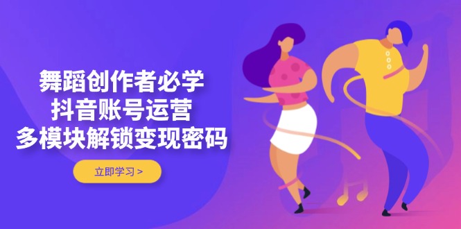 （14501期）舞蹈创作者必学，抖音账号运营，多模块解锁变现密码插图