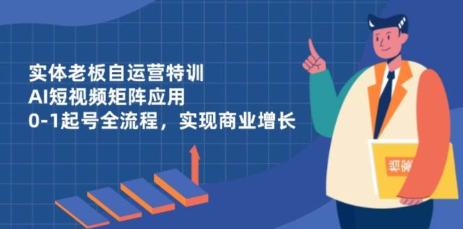 实体老板自运营特训，AI短视频矩阵应用，0-1起号全流程，实现商业增长插图
