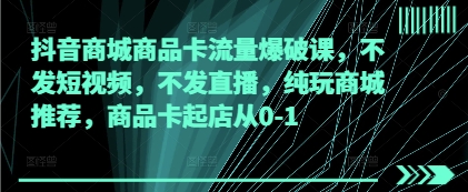 抖音商城商品卡流量爆破课，不发短视频，不发直播，纯玩商城推荐，商品卡起店从0-1插图