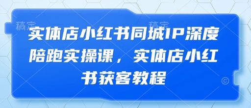 实体店小红书同城IP深度陪跑实操课，实体店小红书获客教程插图
