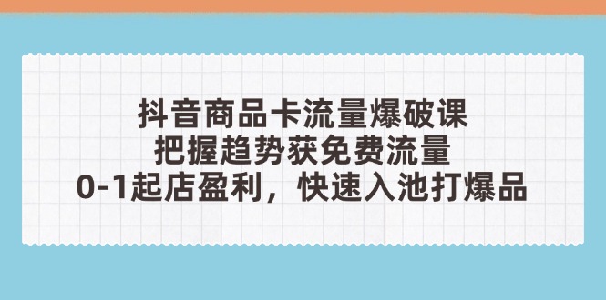 （14532期）抖音商品卡流量爆破课：把握趋势获免费流量，0-1起店盈利，快速入池打爆品插图