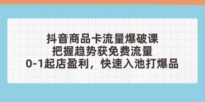 抖音商品卡流量爆破课：把握趋势获免费流量，0-1起店盈利，快速入池打爆品插图