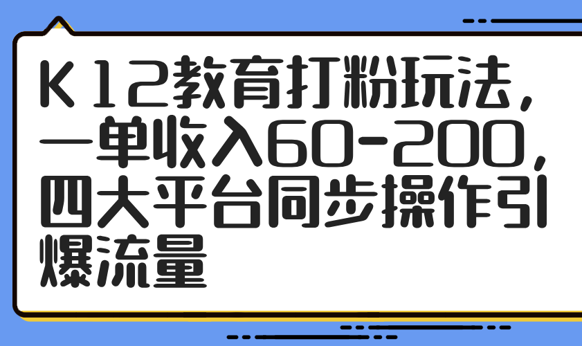 （14641期）K12教育打粉玩法，一单收入60-200，四大平台同步操作引爆流量插图