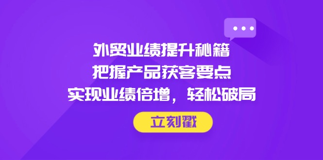 （14602期）外贸业绩提升秘籍，把握产品获客要点，实现业绩倍增，轻松破局插图
