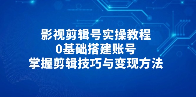 （14557期）影视剪辑号实操教程，0基础搭建账号，掌握剪辑技巧与变现方法插图