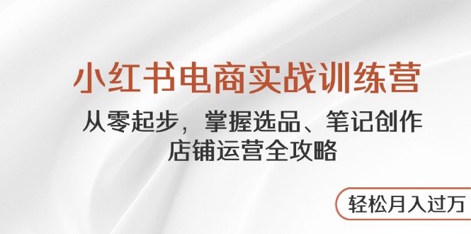 （14556期）小红书电商实战训练营，从零起步，掌握选品、笔记创作、店铺运营全攻略…插图