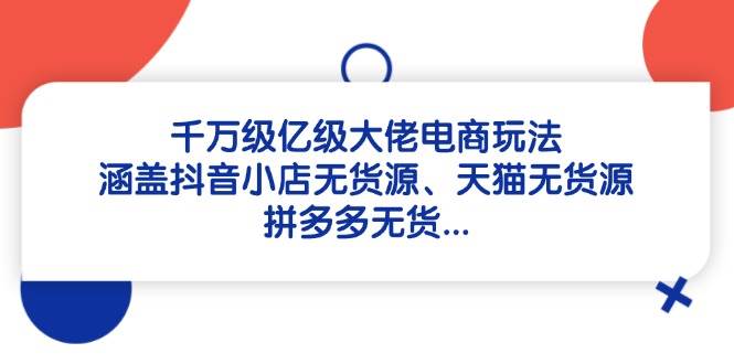 千万级亿级大佬电商玩法：涵盖抖音小店无货源、天猫无货源、拼多多无货插图