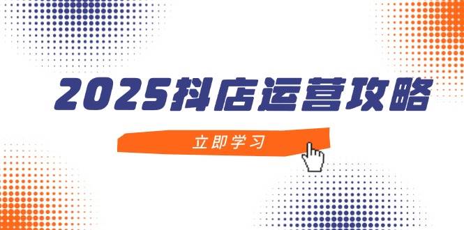 2025抖店运营攻略，掌握抖店技巧，打造月销百万，新手入门到精通插图