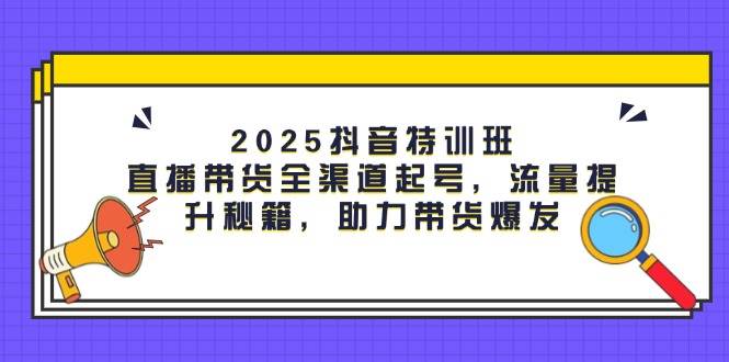 2025抖音特训班：直播带货全渠道起号，流量提升秘籍，助力带货爆发插图