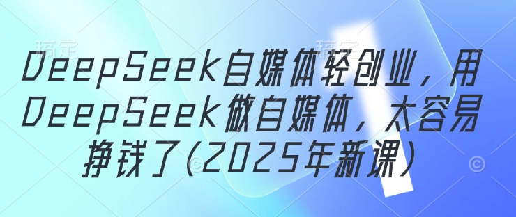 DeepSeek自媒体轻创业，用DeepSeek做自媒体，太容易挣钱了(2025年新课)插图