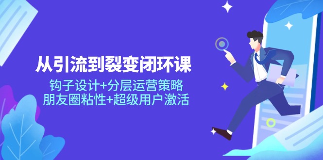 （14726期）从引流到裂变闭环课：钩子设计+分层运营策略，朋友圈粘性+超级用户激活插图