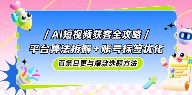 （14706期）AI短视频获客全攻略：平台算法拆解+账号标签优化，百条日更与爆款选题方法插图