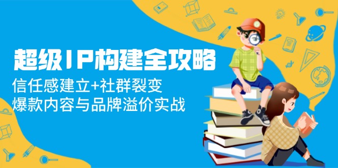 （14747期）超级IP构建全攻略：信任感建立+社群裂变，爆款内容与品牌溢价实战插图