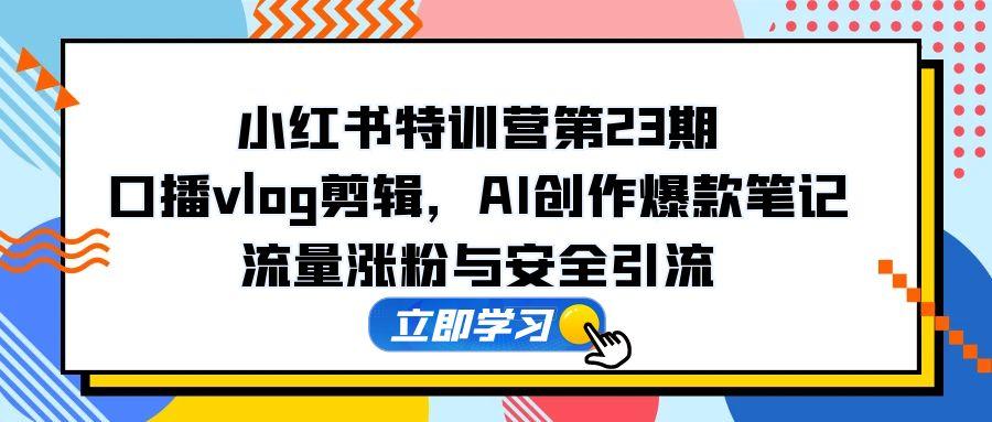 （14794期）小红书特训营第23期，口播vlog剪辑，AI创作爆款笔记，流量涨粉与安全引流插图