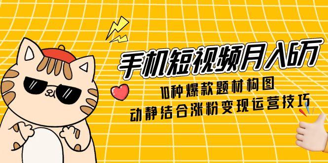 （14791期）手机短视频月入6万，10种爆款题材构图，动静结合涨粉变现运营技巧插图
