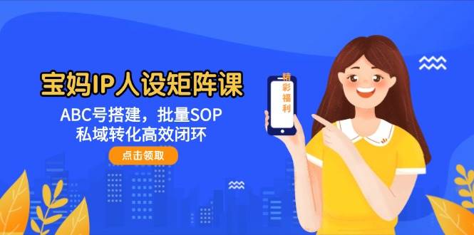 宝妈IP人设矩阵课：ABC号搭建，批量SOP，私域转化高效闭环插图