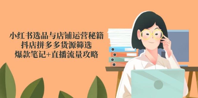 （14896期）小红书选品与店铺运营秘籍，抖店拼多多货源筛选，爆款笔记+直播流量攻略插图