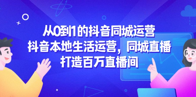 （14863期）从0到1的抖音同城运营，抖音本地生活运营，同城直播，打造百万直播间插图