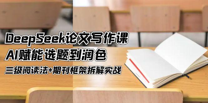 （14927期）DeepSeek论文写作课，AI赋能选题到润色，三级阅读法+期刊框架拆解实战插图