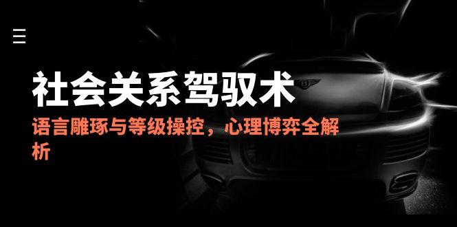 （14958期）2025社会关系驾驭术，语言雕琢与等级操控，心理博弈全解析插图