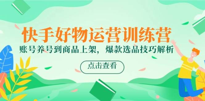 快手好物运营训练营，账号养号到商品上架，爆款选品技巧解析插图