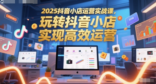 2025抖音小店运营实战课，玩转抖音小店，实现高效运营插图