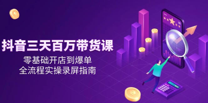 （14995期）抖音三天百万带货课，零基础开店到爆单，全流程实操录屏指南插图