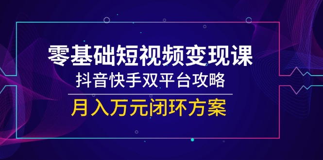 （14988期）零基础短视频变现课，抖音快手双平台攻略，月入万元闭环方案插图