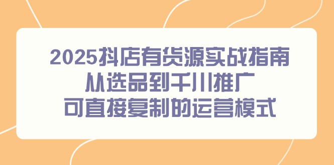 （14983期）2025抖店有货源实战指南，从选品到千川推广，可直接复制的运营模式插图