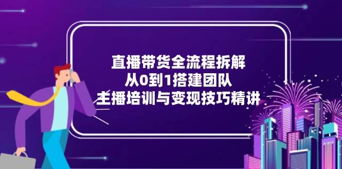 直播带货全流程拆解：从0到1搭建团队，主播培训与变现技巧精讲插图