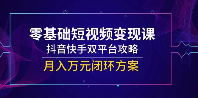 零基础短视频变现课，抖音快手双平台攻略，月入万元闭环方案插图