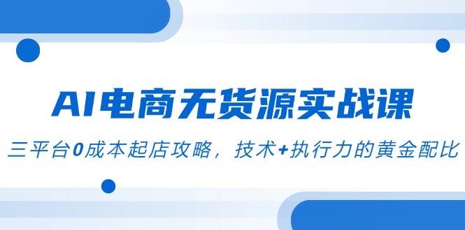AI电商无货源实战课，三平台0成本起店攻略，技术+执行力的黄金配比插图