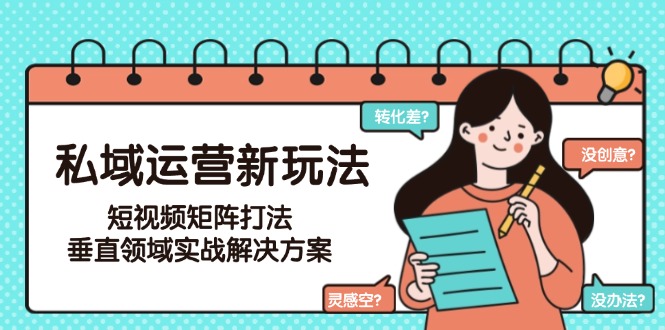 （15069期）私域运营新玩法，短视频矩阵打法，垂直领域实战解决方案（更新6月）插图
