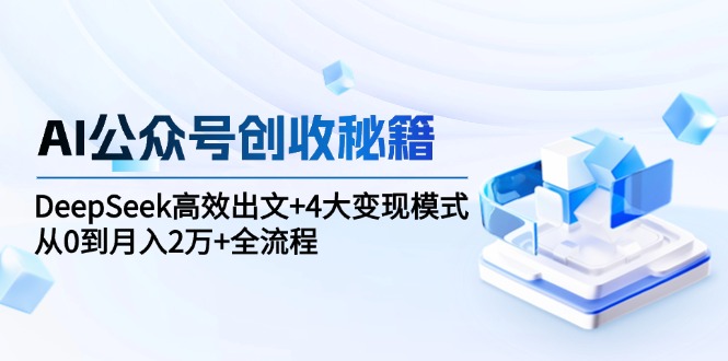 （15047期）AI公众号创收秘籍：DeepSeek高效出文+4大变现模式，从0到月入2万+全流程插图
