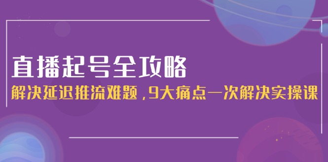 （15043期）直播起号全攻略：解决延迟推流难题，9大痛点一次解决实操课插图