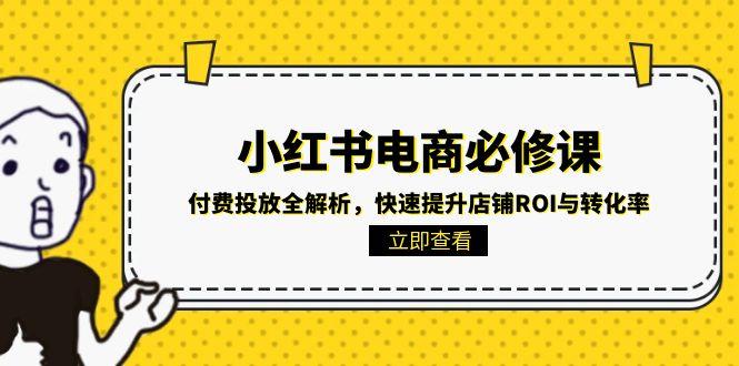 （15040期）小红书电商必修课：付费投放全解析，快速提升店铺ROI与转化率插图