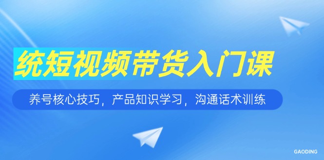（15091期）短视频带货入门课，养号核心技巧，产品知识学习，沟通话术训练插图