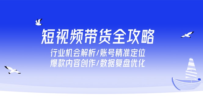 （15089期）短视频带货全攻略，行业机会解析/账号精准定位/爆款内容创作/数据复盘优化插图