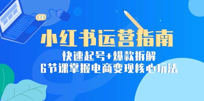 小红书运营指南：快速起号+爆款拆解，6节课掌握电商变现核心玩法插图