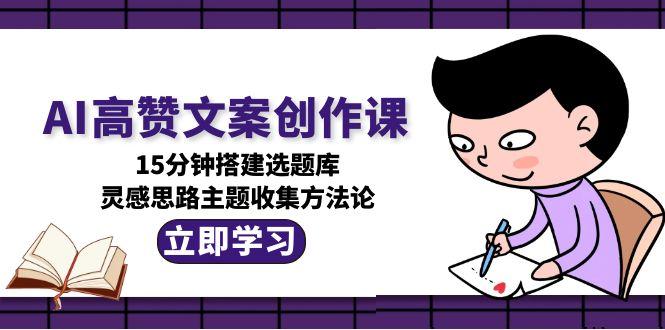 （15157期）AI高赞文案创作课，15分钟搭建选题库，灵感思路主题收集方法论插图