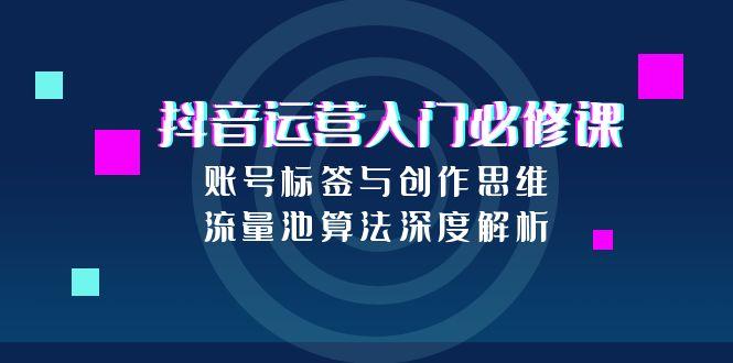 （15149期）抖音运营入门必修课，账号标签与创作思维，流量池算法深度解析插图