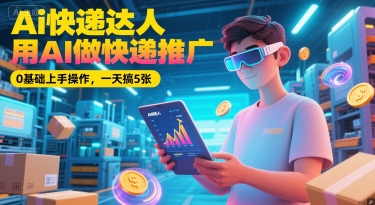 Ai快递达人，用AI做快递推广，0基础上手操作，一天搞5张插图